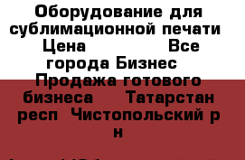 Оборудование для сублимационной печати › Цена ­ 110 000 - Все города Бизнес » Продажа готового бизнеса   . Татарстан респ.,Чистопольский р-н